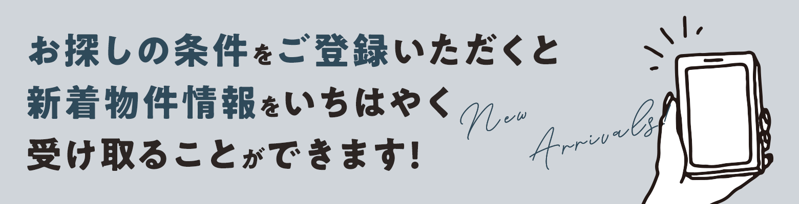 お探しの条件をご登録いただくと、新着物件情報をいちはやく受け取ることができます!